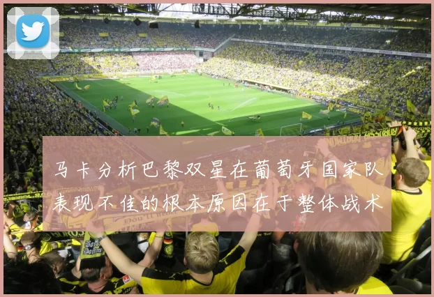 马卡分析巴黎双星在葡萄牙国家队表现不佳的根本原因在于整体战术体系问题